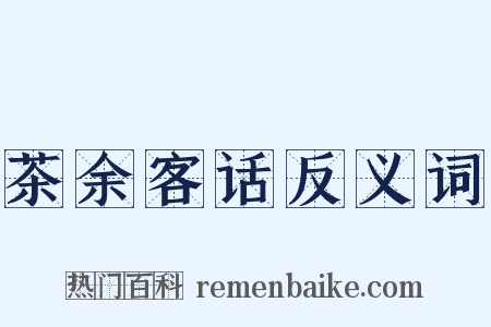 茶余客话反义词是什么意思的图片